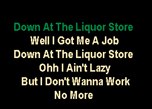 Down At The Liquor Store
Well I Got Me A Job

Down At The Liquor Store
Ohh I Ain't Lazy
But I Don't Wanna Work
No More