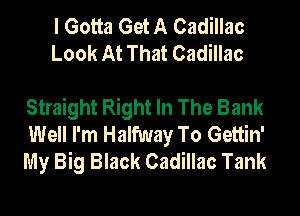 I Gotta Get A Cadillac
Look At That Cadillac

Straight Right In The Bank
Well I'm Halfway To Gettin'
My Big Black Cadillac Tank
