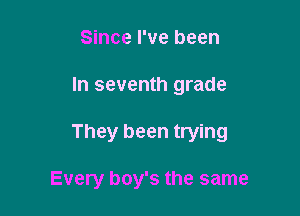 Since I've been

In seventh grade

They been trying

Every boy's the same