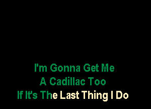 I'm Gonna Get Me
A Cadillac Too
If It's The Last Thing I Do