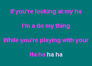 If you're looking at my ha

I'm a do my thing

While you're playing with your

Ha ha ha ha