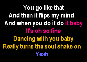 You go like that
And then it flips my mind
And when you do it do it baby
It's oh so fine
Dancing with you baby
Really turns the soul shake on
Yeah