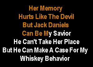 Her Memory
Hurts Like The Devil
But Jack Daniels

Can Be My Savior
He Can't Take Her Place

But He Can MakeA Case For My
Whiskey Behavior
