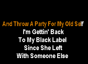 And Throw A Party For My Old Self
I'm Gettin' Back

To My Black Label
Since She Left
With Someone Else