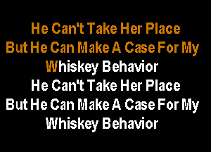 He Can't Take Her Place
But He Can Make A Case For My
Whiskey Behavior
He Can't Take Her Place
But He Can Make A Case For My
Whiskey Behavior