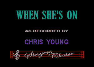 WHEN SHE'S (0N

ASR'EOORDEDB'Y

CHRIS YOUNG