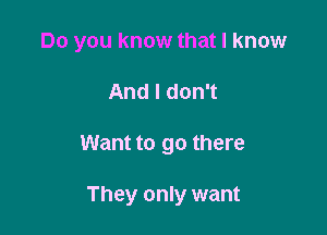 Do you know that I know

AndldonT
Want to go there

They only want