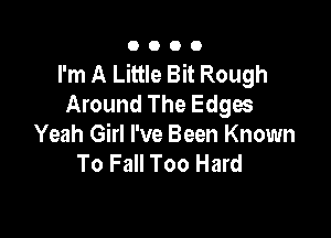 0000

I'm A Little Bit Rough
Around The Edges

Yeah Girl I've Been Known
To Fall Too Hard