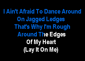 I Ain't Afraid To Dance Around
0n Jagged Ledges
That's Why I'm Rough

Around The Edges
Of My Heart
(Lay It On Me)