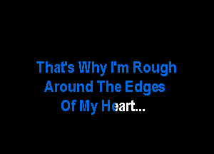 That's Why I'm Rough

Around The Edges
Of My Heart...