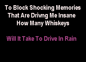 To Block Shocking Memories
That Are Drivng Me Insane
How Many Whiskeys

Will It Take To Drive In Rain