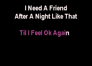 I Need A Friend
After A Night Like That

Til I Feel 0k Again