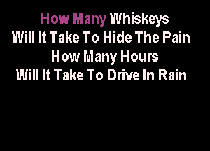 How Many Whiskeys
Will It Take To Hide The Pain
How Many Hours
Will It Take To Drive In Rain