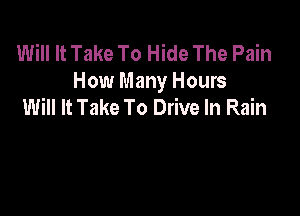 Will It Take To Hide The Pain
How Many Hours
Will It Take To Drive In Rain