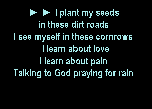 D D l plant my seeds
in these dirt roads
I see myself in these cornrows
I learn about love

I learn about pain
Talking to God praying for rain