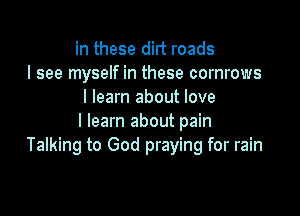 in these dirt roads
I see myself in these cornrows
I learn about love

I learn about pain
Talking to God praying for rain