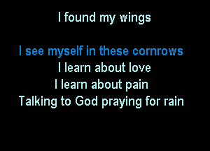 I found my wings

I see myself in these cornrows
I learn about love

I learn about pain
Talking to God praying for rain