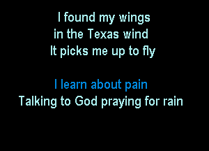 I found my wings
in the Texas wind
It picks me up to fly

I learn about pain
Talking to God praying for rain
