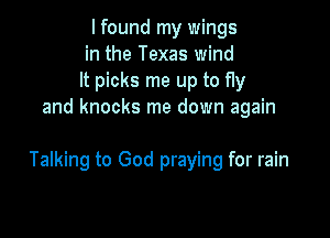 I found my wings
in the Texas wind
It picks me up to fly
and knocks me down again

Talking to God praying for rain