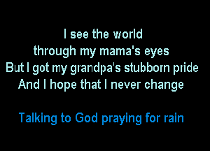 I see the world
through my mama's eyes
But I got my grandpa's stubborn pride
And I hope that I never change

Talking to God praying for rain