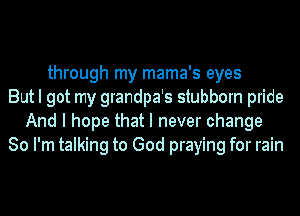 through my mama's eyes
But I got my grandpa's stubborn pride
And I hope that I never change
So I'm talking to God praying for rain