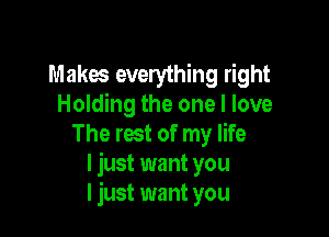 Makes everything right
Holding the one I love

The rest of my life
I just want you
I just want you