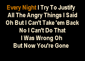 Evely Night I W To Justify
All The Angly Things I Said
0h But I Can't Take 'em Back
No I Can't Do That
I Was Wrong 0h
But Now You're Gone