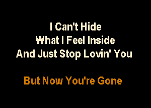 I Can't Hide
What I Feel Inside

And Just Stop Lovin' You

But Now You're Gone