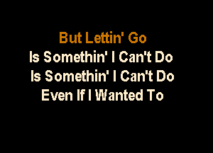 But Lettin' Go
ls Somethin' I Can't Do
Is Somethin' I Can't Do

Even Ifl Wanted To