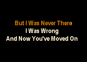 But I Was Never There

I Was Wrong
And Now You've Moved 0n
