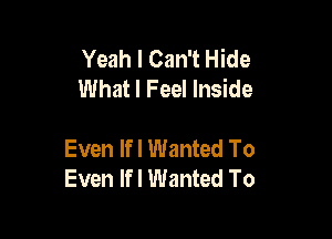 Yeah I Can't Hide
What I Feel Inside

Even lfl Wanted To
Even lfl Wanted To