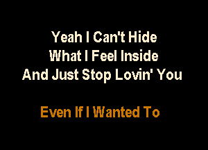 Yeah I Can't Hide
What I Feel Inside

And Just Stop Lovin' You

Even lfl Wanted To