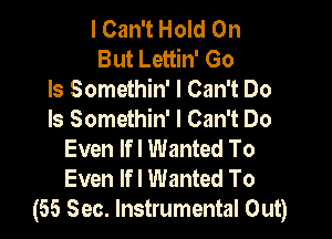 I Can't Hold On
But Lettin' Go
ls Somethin' I Can't Do
Is Somethin' I Can't Do

Even lfl Wanted To
Even lfl Wanted To
(55 Sec. Instrumental Out)
