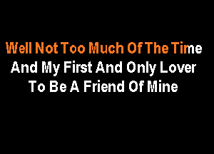 Well NotToo Much Of The Time
And My First And Only Lover

To Be A Friend Of Mine