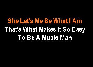 She Let's Me Be What I Am
Thafs What Makes It So Easy

To Be A Music Man