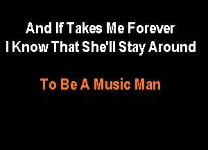 And If Takm Me Forever
I Know That She'll Stay Around

To Be A Music Man