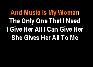 And Music Is My Woman
The Only One That I Need
I Give Her All I Can Give Her

She Gives Her All To Me