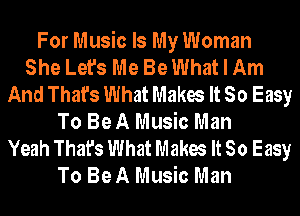For Music Is My Woman
She Let's Me Be What I Am
And That's What Makes It So Easy
To BeA Music Man
Yeah That's What Makes It So Easy
To BeA Music Man