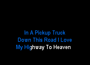 In A Pickup Truck
Down This Road I Love
My Highway To Heaven