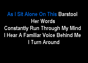 As I Sit Alone On This Barstool
Her Words
Constantly Run Through My Mind

I Hear A Familiar Voice Behind Me
I Turn Around