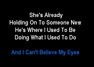 She's Already
Holding On To Someone New
He's Where I Used To Be
Doing What I Used To Do

And I Can't Believe My Eyes