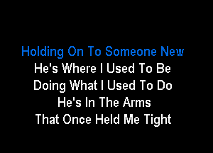 Holding On To Someone New
He's Where I Used To Be

Doing What I Used To Do
He's In The Arms
That Once Held Me Tight