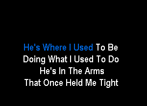 He's Where I Used To Be

Doing What I Used To Do
He's In The Arms
That Once Held Me Tight