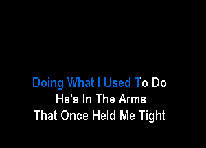 Doing What I Used To Do
He's In The Arms
That Once Held Me Tight