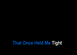 That Once Held Me Tight