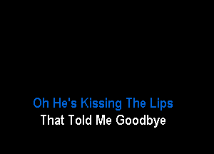 Oh He's Kissing The Lips
That Told Me Goodbye