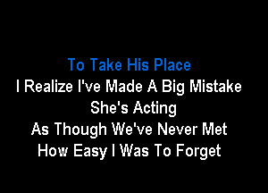 To Take His Place
I Realize I've Made A Big Mistake

She's Acting
As Though We've Never Met
How Easy I Was To Forget