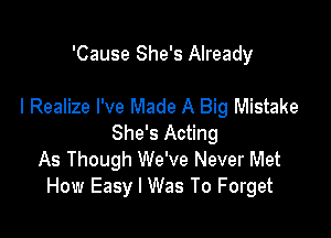 'Cause She's Already

I Realize I've Made A Big Mistake

She's Acting
As Though We've Never Met
How Easy I Was To Forget