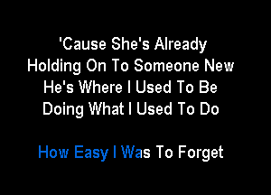 'Cause She's Already
Holding On To Someone New
He's Where I Used To Be
Doing What I Used To Do

How Easy I Was To Forget