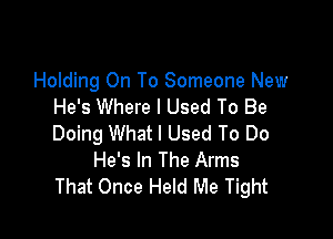 Holding On To Someone New
He's Where I Used To Be

Doing What I Used To Do
He's In The Arms
That Once Held Me Tight